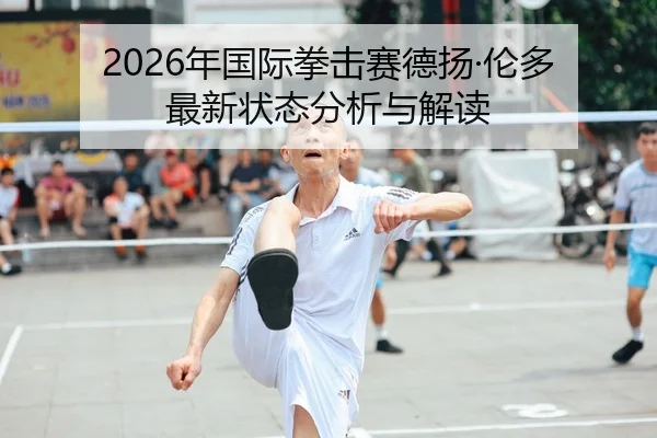 2026年国际拳击赛德扬·伦多最新状态分析与解读