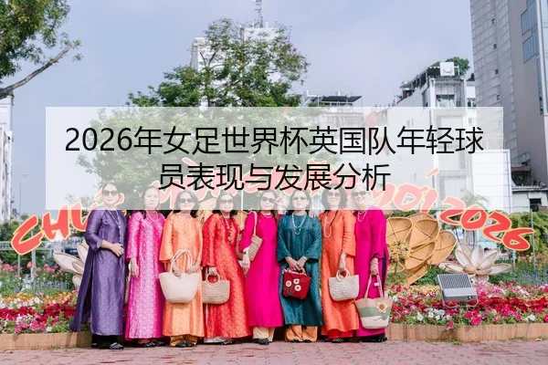 2026年女足世界杯英国队年轻球员表现与发展分析