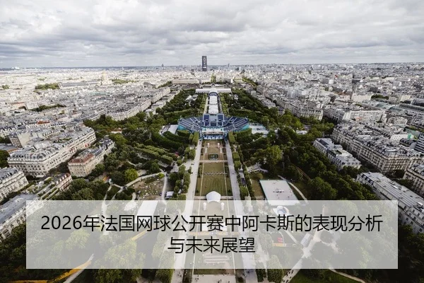 2026年法国网球公开赛中阿卡斯的表现分析与未来展望