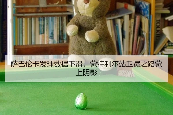 萨巴伦卡发球数据下滑，蒙特利尔站卫冕之路蒙上阴影