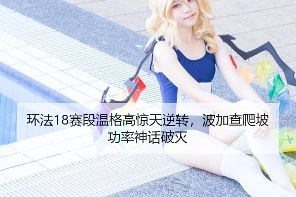 环法18赛段温格高惊天逆转，波加查爬坡功率神话破灭