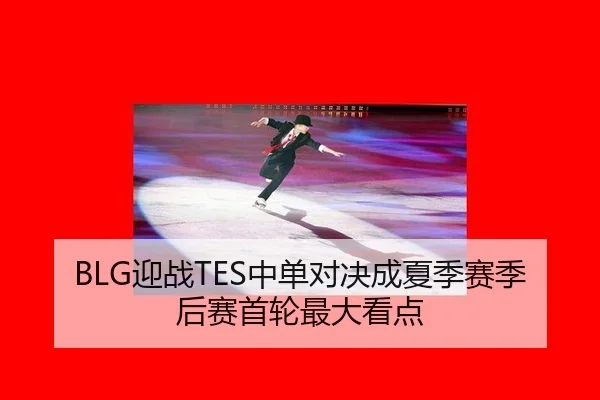 BLG迎战TES中单对决成夏季赛季后赛首轮最大看点